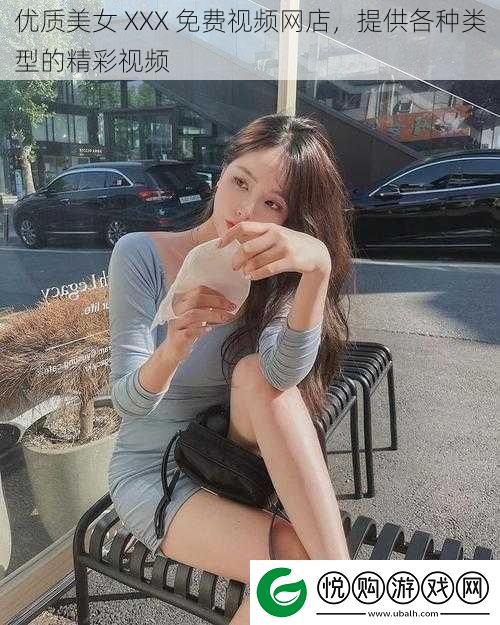 优质美女XXX免费视频网店提供各种类型的精彩视频