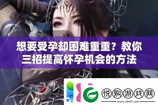 想要受孕却困难重重教你三招提高怀孕机会的方法