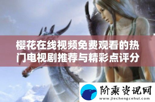 樱花在线视频免费观看的热门电视剧推荐与精彩点评分享