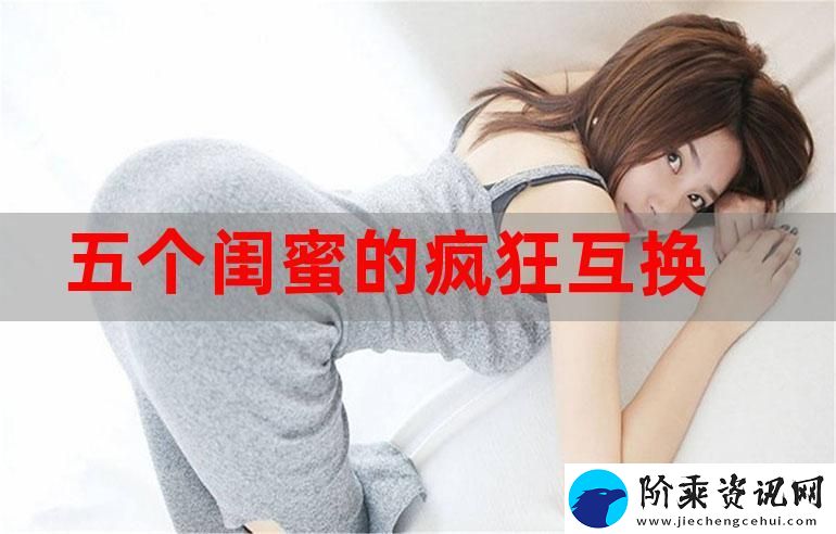五个闺蜜疯狂互换杂乱合集