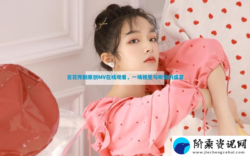 探索“豆花传剧原创MV在线看”的艺术魅力与情感表达