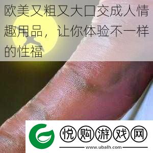 欧美又粗又大囗交成人情趣用品