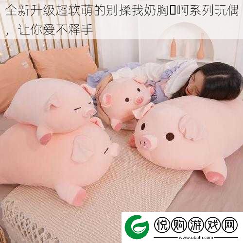 全新升级超软萌的别揉我奶胸⋯啊系列玩偶