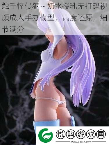 触手怪侵犯～奶水授乳无打码视频成人手办模型