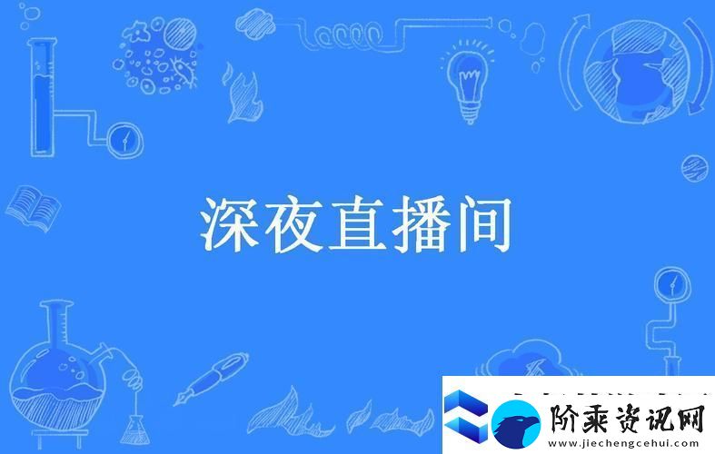 内容丰富深夜直播-精彩时刻不容错过