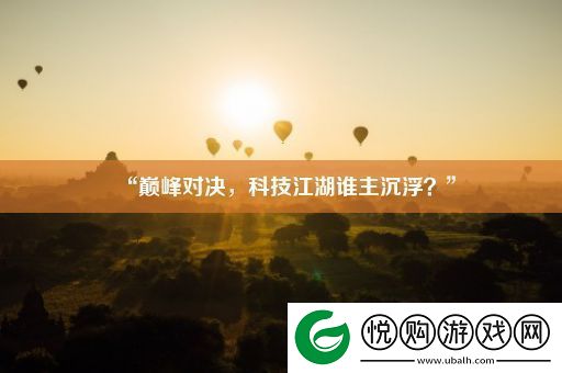 “巅峰对决-科技江湖谁主沉浮-”