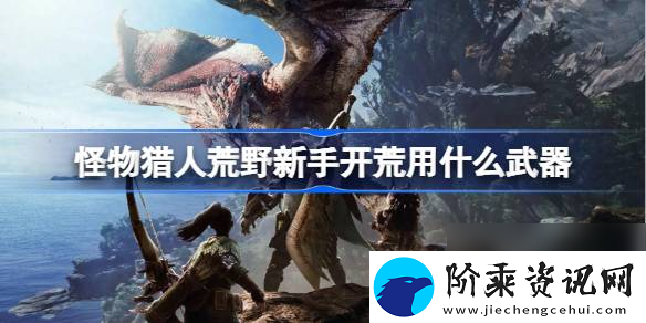 怪物猎人荒野新手开荒用什么武器