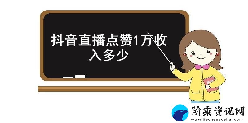 抖音直播点赞1万-收入多少-抖音直播点赞1万的具体收入介绍