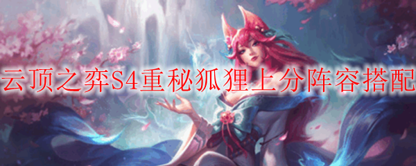 云顶之弈S4重秘狐狸阵容怎么玩-S4重秘狐狸上分阵容搭配分享