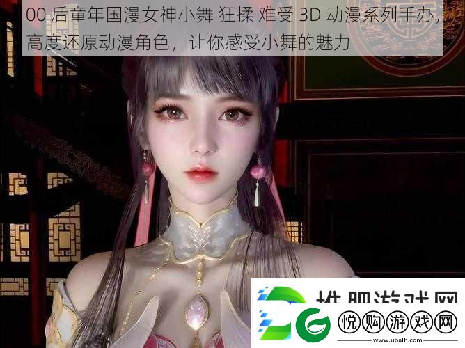 00后童年国漫女神小舞狂揉难受3D动漫系列手办高度还原动漫角色让你感受小舞的魅力